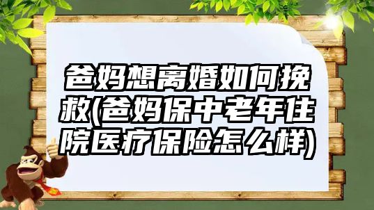 爸媽想離婚如何挽救(爸媽保中老年住院醫療保險怎么樣)