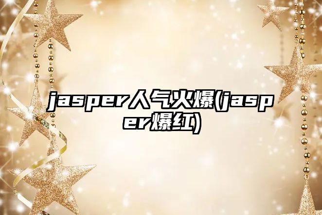 jasper人氣火爆(jasper爆紅)