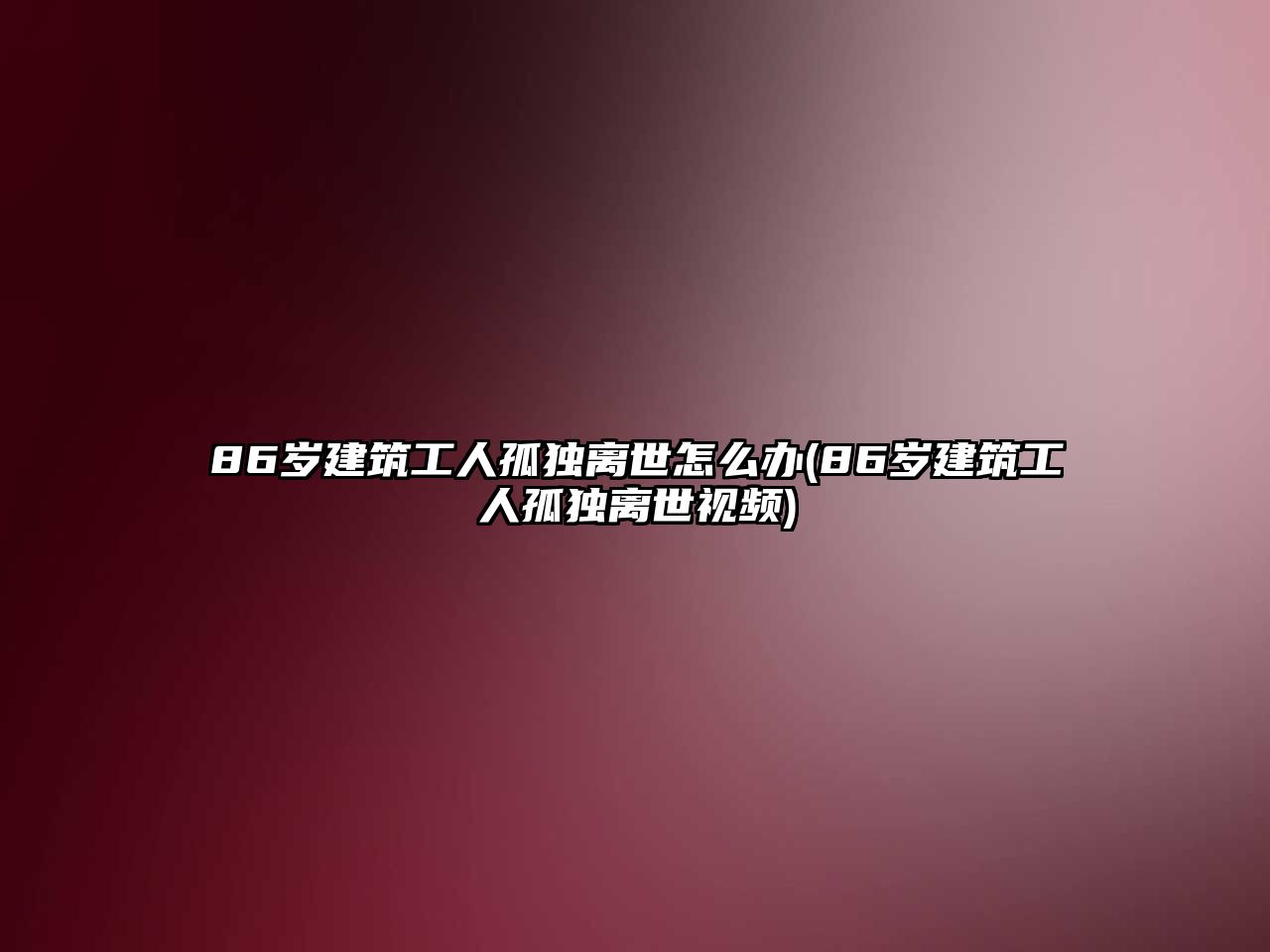 86歲建筑工人孤獨離世怎么辦(86歲建筑工人孤獨離世視頻)