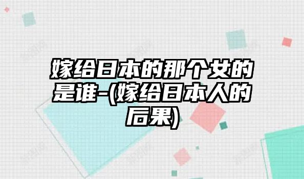 嫁給日本的那個女的是誰-(嫁給日本人的后果)