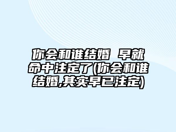 你會和誰結(jié)婚 早就命中注定了(你會和誰結(jié)婚,其實(shí)早已注定)