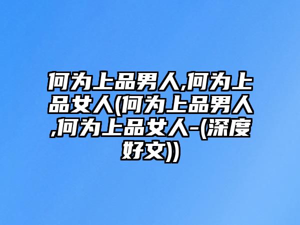 何為上品男人,何為上品女人(何為上品男人,何為上品女人-(深度好文))