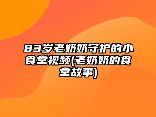 83歲老奶奶守護(hù)的小食堂視頻(老奶奶的食堂故事)