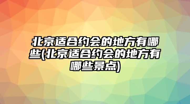 北京適合約會的地方有哪些(北京適合約會的地方有哪些景點)