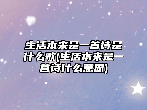 生活本來是一首詩是什么歌(生活本來是一首詩什么意思)