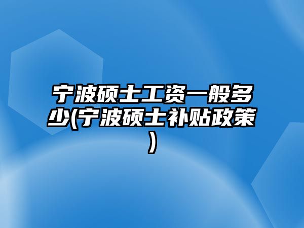 寧波碩士工資一般多少(寧波碩士補貼政策)