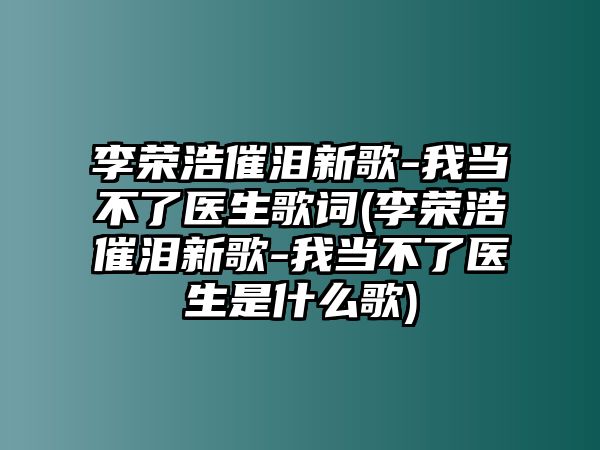 李榮浩催淚新歌-我當不了醫生歌詞(李榮浩催淚新歌-我當不了醫生是什么歌)