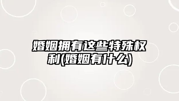 婚姻擁有這些特殊權(quán)利(婚姻有什么)