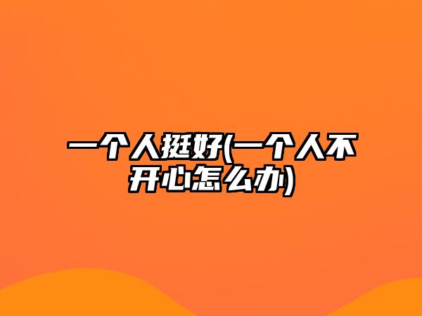 一個(gè)人挺好(一個(gè)人不開心怎么辦)