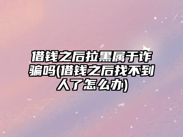 借錢之后拉黑屬于詐騙嗎(借錢之后找不到人了怎么辦)