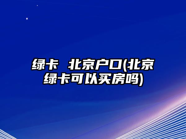 綠卡 北京戶(hù)口(北京綠卡可以買(mǎi)房嗎)