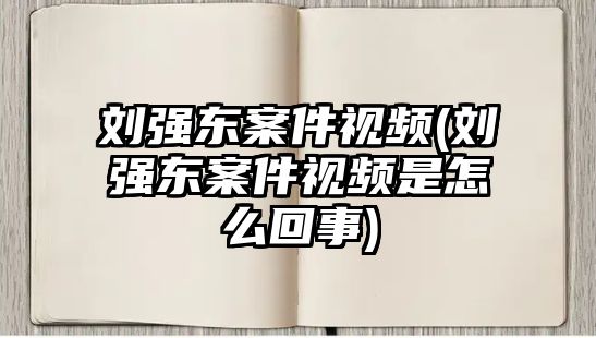 劉強東案件視頻(劉強東案件視頻是怎么回事)