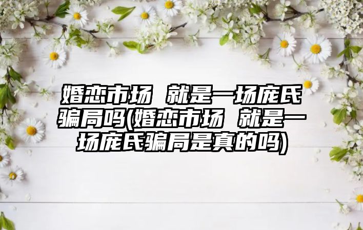 婚戀市場 就是一場龐氏騙局嗎(婚戀市場 就是一場龐氏騙局是真的嗎)