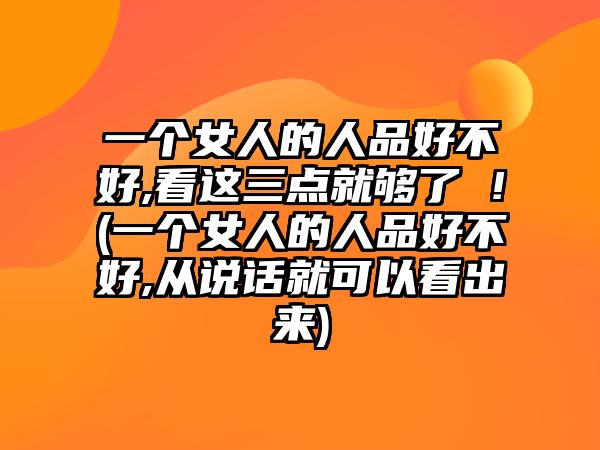 一個女人的人品好不好,看這三點就夠了 !(一個女人的人品好不好,從說話就可以看出來)