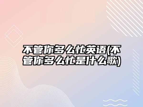 不管你多么忙英語(yǔ)(不管你多么忙是什么歌)