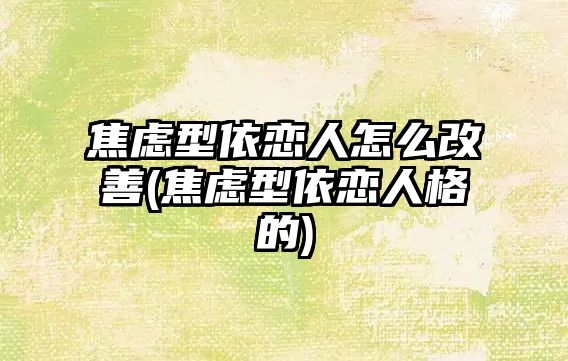 焦慮型依戀人怎么改善(焦慮型依戀人格的)