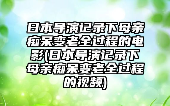 日本導演記錄下母親癡呆變老全過程的電影(日本導演記錄下母親癡呆變老全過程的視頻)