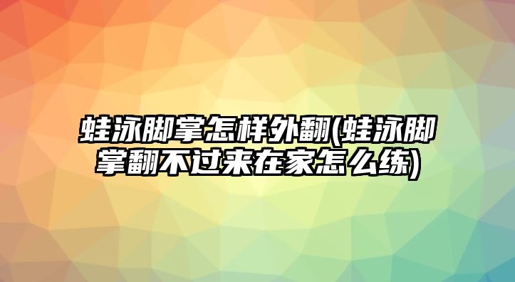 蛙泳腳掌怎樣外翻(蛙泳腳掌翻不過來在家怎么練)