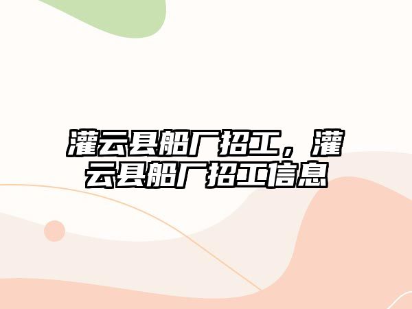 灌云縣船廠招工，灌云縣船廠招工信息