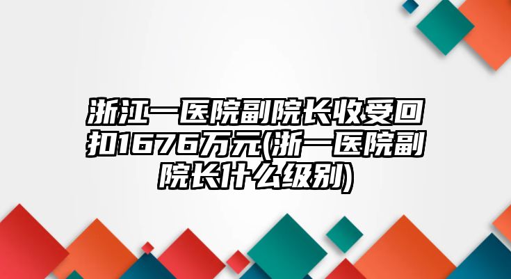 浙江一醫(yī)院副院長收受回扣1676萬元(浙一醫(yī)院副院長什么級別)