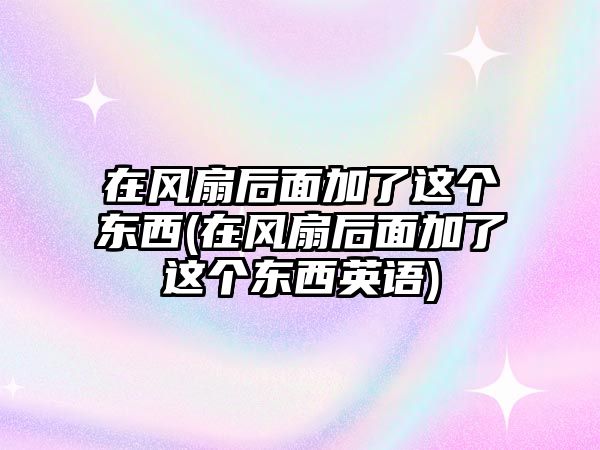 在風扇后面加了這個東西(在風扇后面加了這個東西英語)