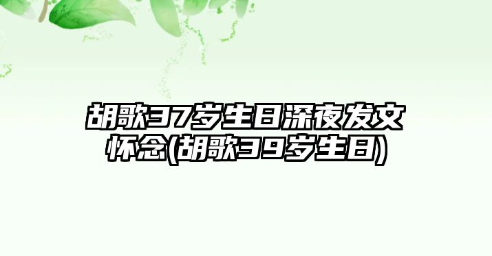 胡歌37歲生日深夜發文懷念(胡歌39歲生日)