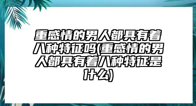 重感情的男人都具有著八種特征嗎(重感情的男人都具有著八種特征是什么)