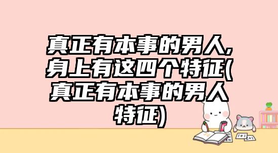 真正有本事的男人,身上有這四個(gè)特征(真正有本事的男人特征)