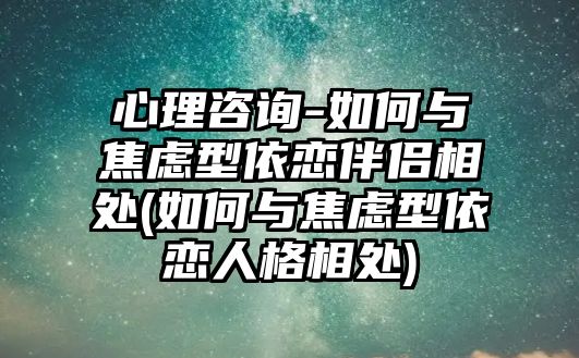 心理咨詢-如何與焦慮型依戀伴侶相處(如何與焦慮型依戀人格相處)