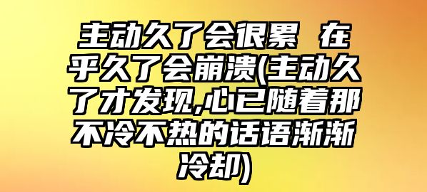 主動久了會很累 在乎久了會崩潰(主動久了才發現,心已隨著那不冷不熱的話語漸漸冷卻)