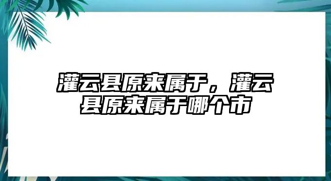 灌云縣原來屬于，灌云縣原來屬于哪個市