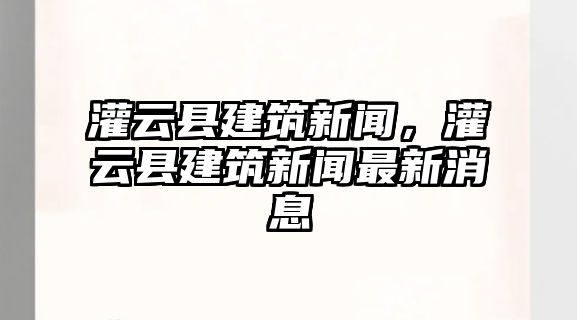 灌云縣建筑新聞，灌云縣建筑新聞最新消息