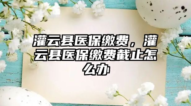 灌云縣醫(yī)保繳費，灌云縣醫(yī)保繳費截止怎么辦