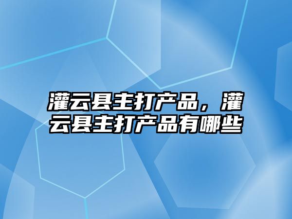 灌云縣主打產品，灌云縣主打產品有哪些