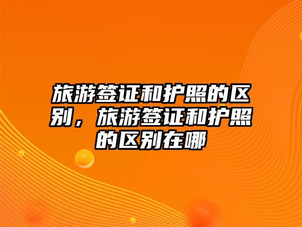 旅游簽證和護(hù)照的區(qū)別，旅游簽證和護(hù)照的區(qū)別在哪