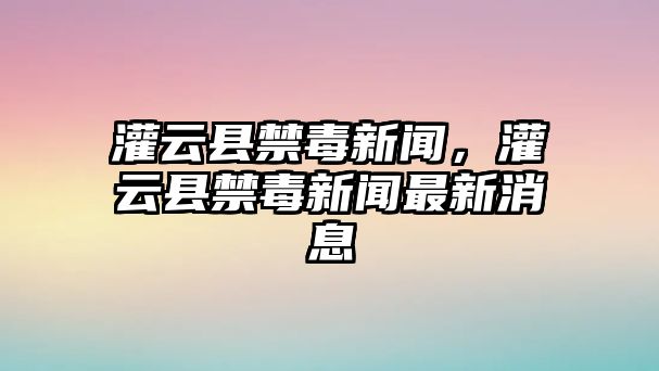 灌云縣禁毒新聞，灌云縣禁毒新聞最新消息