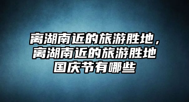 離湖南近的旅游勝地，離湖南近的旅游勝地國慶節有哪些