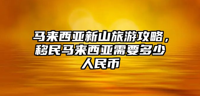 馬來西亞新山旅游攻略，移民馬來西亞需要多少人民幣