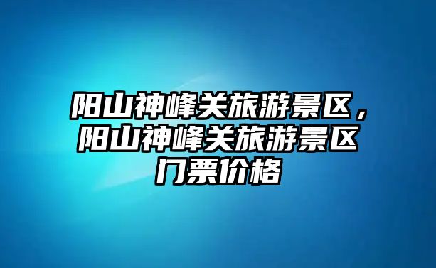 陽山神峰關旅游景區，陽山神峰關旅游景區門票價格