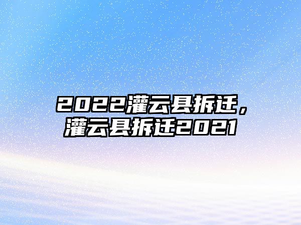 2022灌云縣拆遷，灌云縣拆遷2021