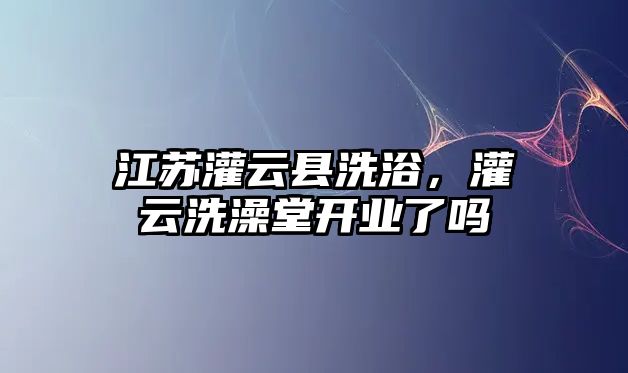 江蘇灌云縣洗浴，灌云洗澡堂開業了嗎