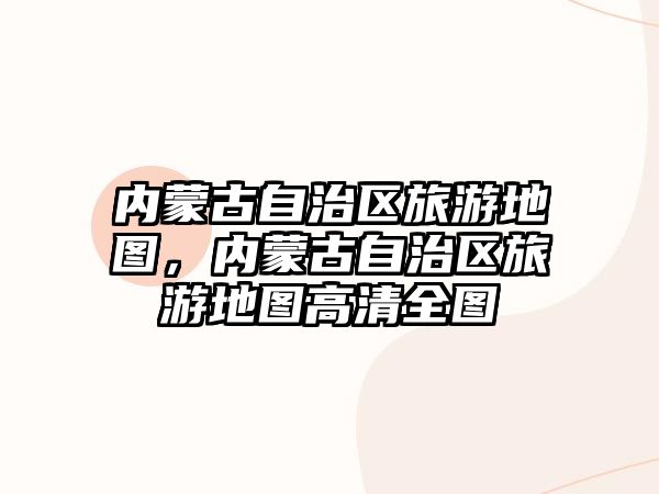 內蒙古自治區旅游地圖，內蒙古自治區旅游地圖高清全圖