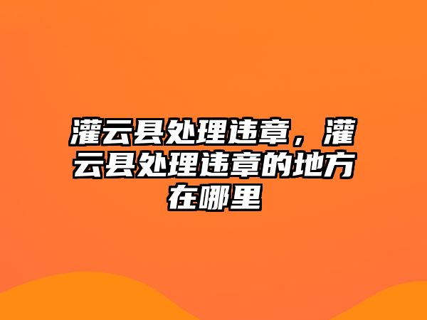 灌云縣處理違章，灌云縣處理違章的地方在哪里