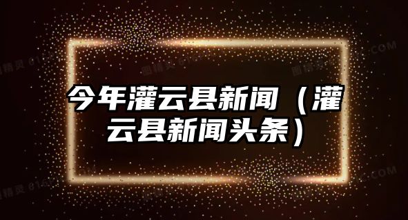 今年灌云縣新聞（灌云縣新聞頭條）