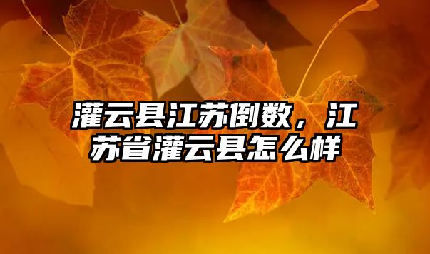 灌云縣江蘇倒數(shù)，江蘇省灌云縣怎么樣