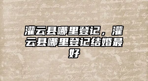 灌云縣哪里登記，灌云縣哪里登記結(jié)婚最好