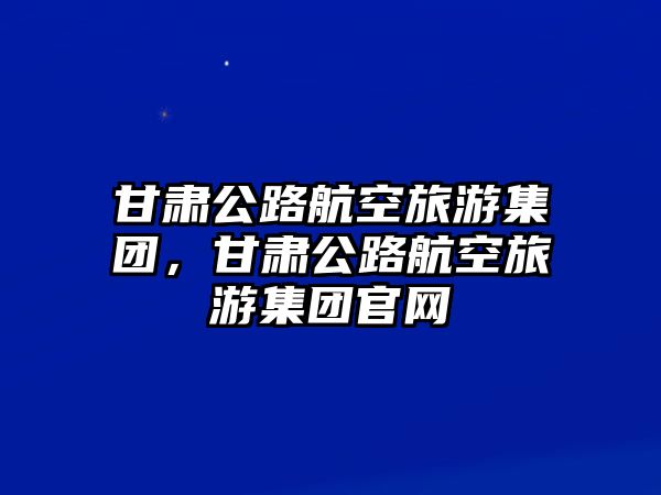 甘肅公路航空旅游集團，甘肅公路航空旅游集團官網