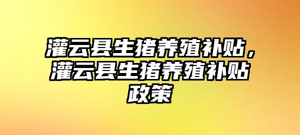 灌云縣生豬養(yǎng)殖補貼，灌云縣生豬養(yǎng)殖補貼政策