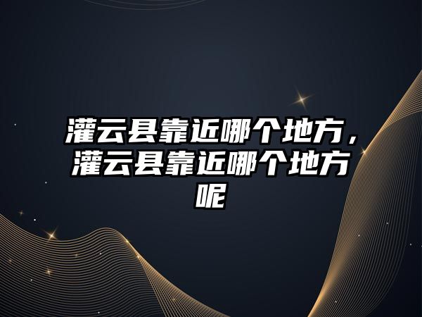 灌云縣靠近哪個地方，灌云縣靠近哪個地方呢