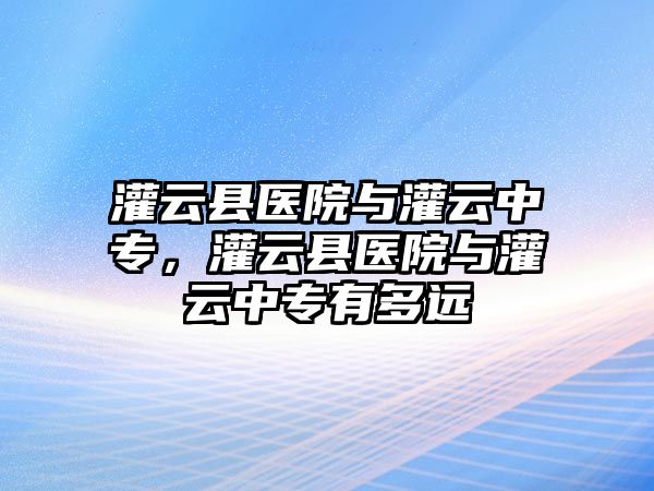 灌云縣醫(yī)院與灌云中專，灌云縣醫(yī)院與灌云中專有多遠